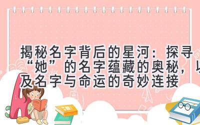 揭秘名字背后的星河:探寻“她”的名字蕴藏的奥秘,以及名字与命运的奇妙连接