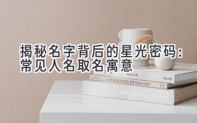 揭秘名字背后的星光密码:常见人名取名寓意