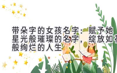 带朵字的女孩名字:赋予她星光般璀璨的名字,绽放如花般绚烂的人生