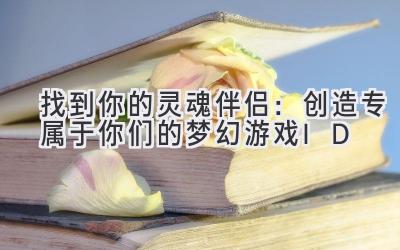 找到你的灵魂伴侣:创造专属于你们的梦幻游戏ID