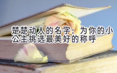 楚楚动人的名字:为你的小公主挑选最美好的称呼