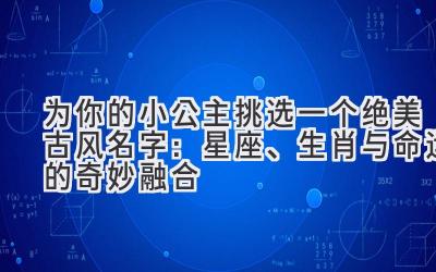 为你的小公主挑选一个绝美古风名字:星座、生肖与命运的奇妙融合