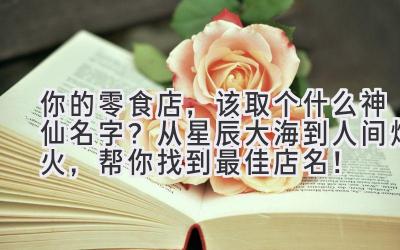 你的零食店,该取个什么神仙名字?从星辰大海到人间烟火,帮你找到最佳店名!