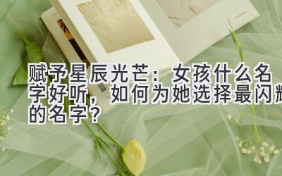 赋予星辰光芒:女孩什么名字好听,如何为她选择最闪耀的名字?