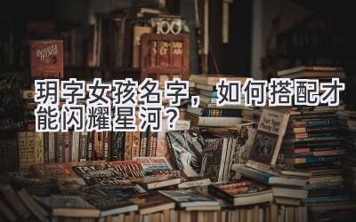 玥字女孩名字,如何搭配才能闪耀星河?
