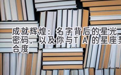  成就辉煌：名字背后的星光密码，以及你与TA的星座契合度 