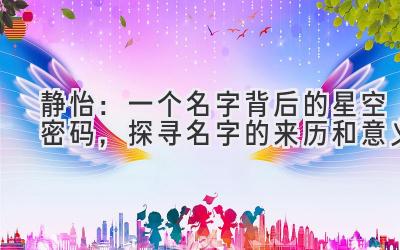  静怡：一个名字背后的星空密码，探寻名字的来历和意义 