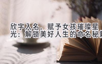 欣字入名,赋予女孩璀璨星光:解锁美好人生的命名秘籍