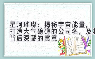 星河璀璨:揭秘宇宙能量,打造大气磅礴的公司名,及其背后深藏的寓意