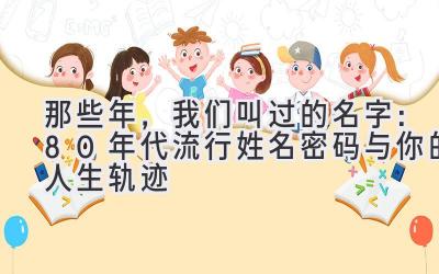 那些年,我们叫过的名字:80年代流行姓名密码与你的人生轨迹