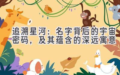 追溯星河:名字背后的宇宙密码,及其蕴含的深远寓意