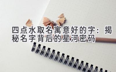 四点水取名寓意好的字:揭秘名字背后的星河密码