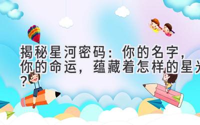  揭秘星河密码：你的名字，你的命运，蕴藏着怎样的星光？ 