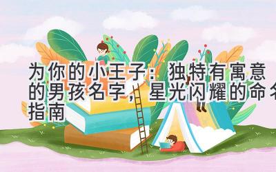   为你的小王子：独特有寓意的男孩名字，星光闪耀的命名指南 