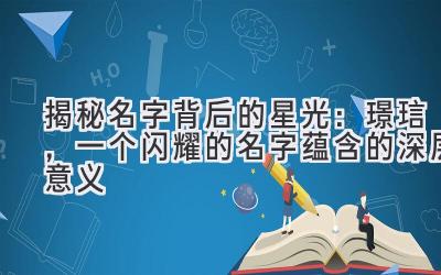  揭秘名字背后的星光：璟琂，一个闪耀的名字蕴含的深层意义 
