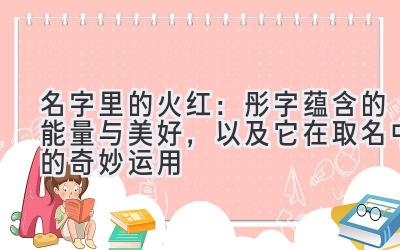   名字里的火红：彤字蕴含的能量与美好，以及它在取名中的奇妙运用 