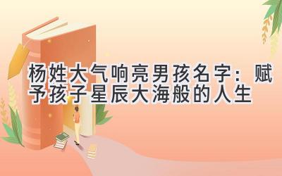 杨姓大气响亮男孩名字:赋予孩子星辰大海般的人生