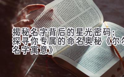 揭秘名字背后的星光密码:探寻你专属的命名奥秘《尔尔名字寓意》
