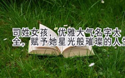 司姓女孩,优雅大气名字大全,赋予她星光般璀璨的人生