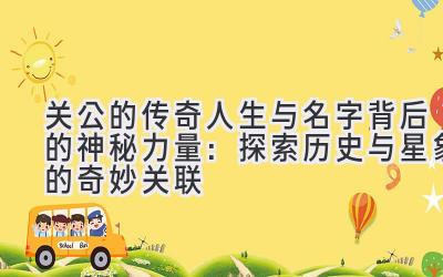  关公的传奇人生与名字背后的神秘力量：探索历史与星象的奇妙关联 