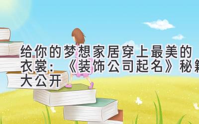   给你的梦想家居穿上最美的衣裳：《装饰公司起名》秘籍大公开 