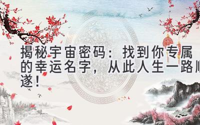  揭秘宇宙密码：找到你专属的幸运名字，从此人生一路顺遂！ 