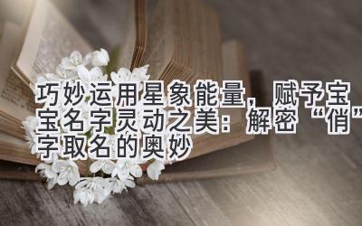 巧妙运用星象能量,赋予宝宝名字灵动之美:解密“俏”字取名的奥妙