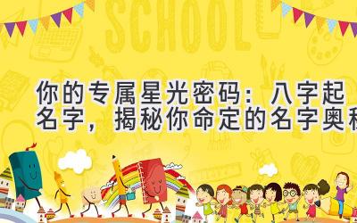  你的专属星光密码：八字起名字，揭秘你命定的名字奥秘 