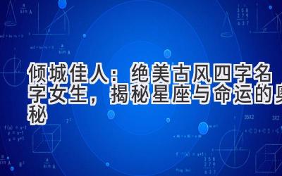   倾城佳人：绝美古风四字名字女生，揭秘星座与命运的奥秘 