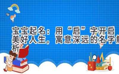 宝宝起名:用“启”字开启美好人生,寓意深远的名字解析
