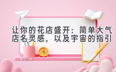 让你的花店盛开:简单大气店名灵感,以及宇宙的指引