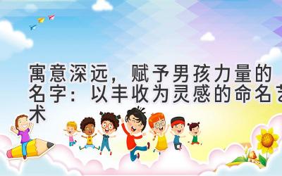 寓意深远,赋予男孩力量的名字:以丰收为灵感的命名艺术