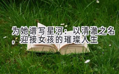 为她谱写星河:以清澈之名,迎接女孩的璀璨人生