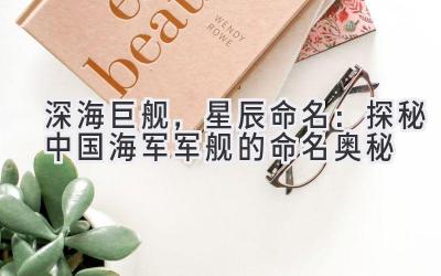 深海巨舰,星辰命名:探秘中国海军军舰的命名奥秘