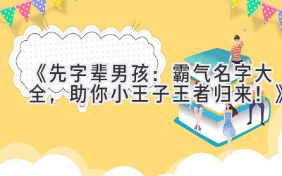 《先字辈男孩:霸气名字大全,助你小王子王者归来!》