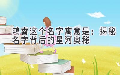  鸿睿这个名字寓意是：揭秘名字背后的星河奥秘 