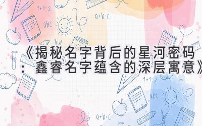 《揭秘名字背后的星河密码：鑫睿名字蕴含的深层寓意》