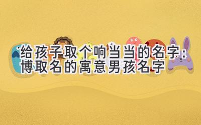  给孩子取个响当当的名字：博取名的寓意男孩名字 