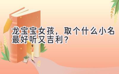  龙宝宝女孩，取个什么小名最好听又吉利？ 