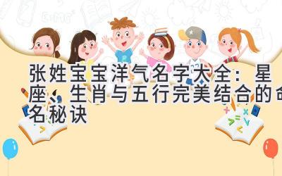 张姓宝宝洋气名字大全：星座、生肖与五行完美结合的命名秘诀