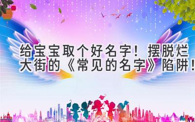   给宝宝取个好名字！摆脱烂大街的《常见的名字》陷阱！ 
