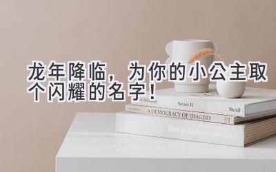 龙年降临,为你的小公主取个闪耀的名字!