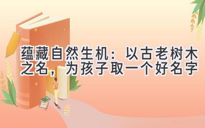  蕴藏自然生机：以古老树木之名，为孩子取一个好名字 