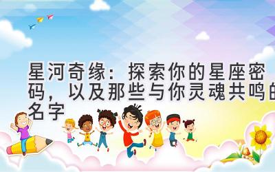 星河奇缘:探索你的星座密码,以及那些与你灵魂共鸣的名字