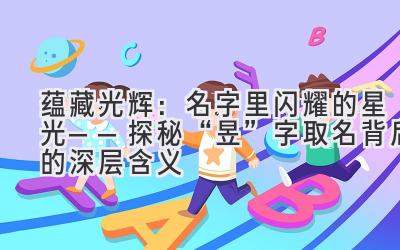  蕴藏光辉：名字里闪耀的星光——探秘“昱”字取名背后的深层含义 
