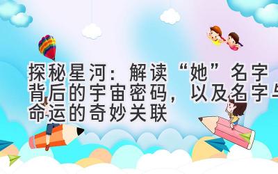   探秘星河：解读“她”名字背后的宇宙密码，以及名字与命运的奇妙关联 