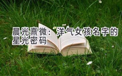  晨光熹微：洋气女孩名字的星光密码 
