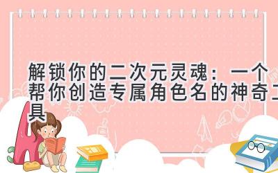   解锁你的二次元灵魂：一个帮你创造专属角色名的神奇工具 
