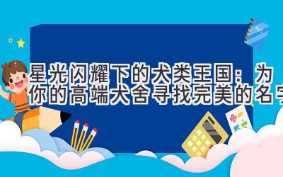   星光闪耀下的犬类王国：为你的高端犬舍寻找完美的名字 