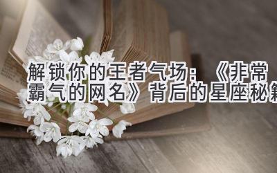   解锁你的王者气场：《非常霸气的网名》背后的星座秘籍 